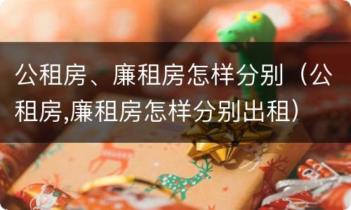 公租房、廉租房怎样分别（公租房,廉租房怎样分别出租）