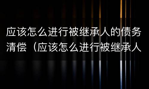应该怎么进行被继承人的债务清偿（应该怎么进行被继承人的债务清偿呢）
