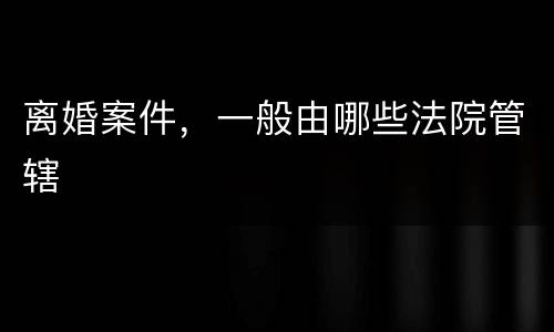 离婚案件，一般由哪些法院管辖