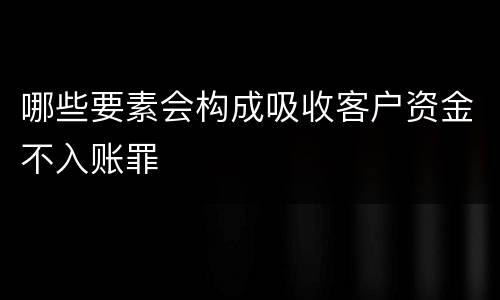 哪些要素会构成吸收客户资金不入账罪