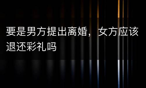要是男方提出离婚，女方应该退还彩礼吗
