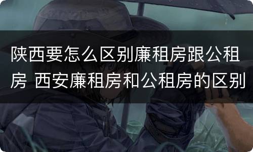 陕西要怎么区别廉租房跟公租房 西安廉租房和公租房的区别到底是什么?