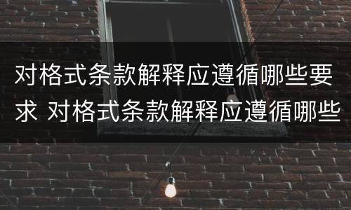 对格式条款解释应遵循哪些要求 对格式条款解释应遵循哪些要求呢