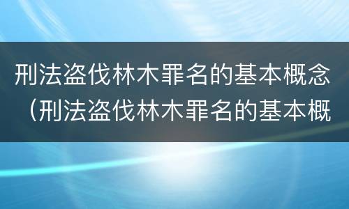 刑法盗伐林木罪名的基本概念（刑法盗伐林木罪名的基本概念是什么）