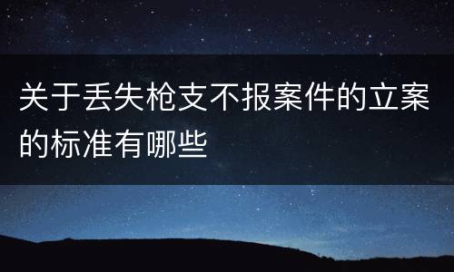 关于丢失枪支不报案件的立案的标准有哪些