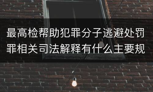 最高检帮助犯罪分子逃避处罚罪相关司法解释有什么主要规定