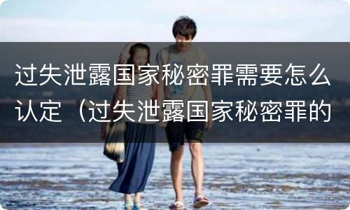 过失泄露国家秘密罪需要怎么认定（过失泄露国家秘密罪的标准有哪些）