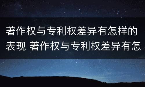 著作权与专利权差异有怎样的表现 著作权与专利权差异有怎样的表现呢