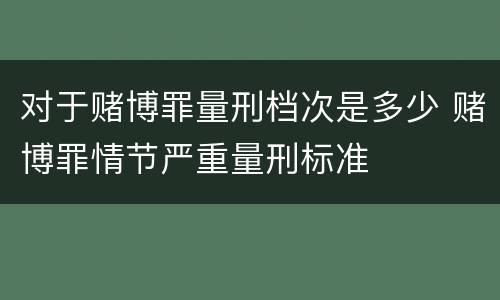 对于赌博罪量刑档次是多少 赌博罪情节严重量刑标准