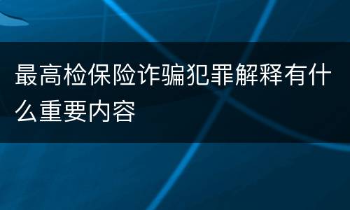最高检保险诈骗犯罪解释有什么重要内容