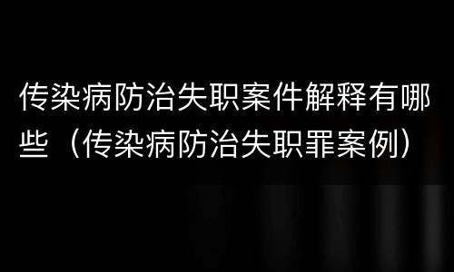 传染病防治失职案件解释有哪些（传染病防治失职罪案例）