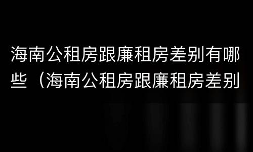 海南公租房跟廉租房差别有哪些（海南公租房跟廉租房差别有哪些呢）
