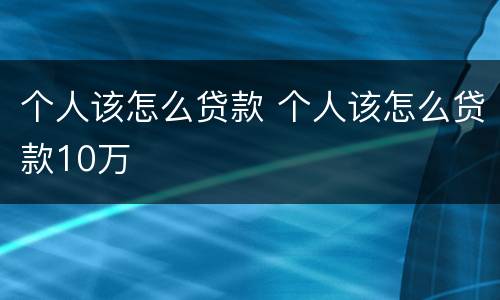 个人该怎么贷款 个人该怎么贷款10万