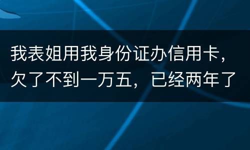 我表姐用我身份证办信用卡，欠了不到一万五，已经两年了，还没有还，该怎么办