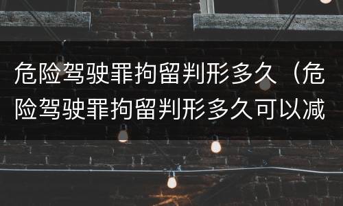 危险驾驶罪拘留判形多久(危险驾驶罪拘留判形多久可以减刑)