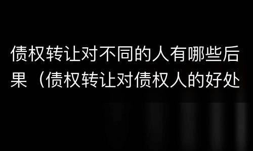 债权转让对不同的人有哪些后果（债权转让对债权人的好处）