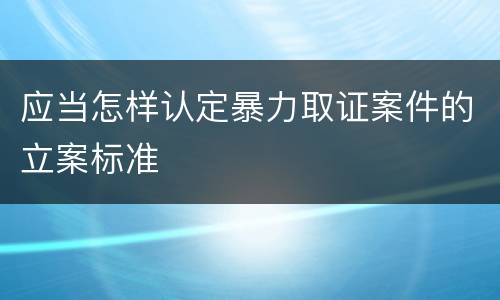 应当怎样认定暴力取证案件的立案标准