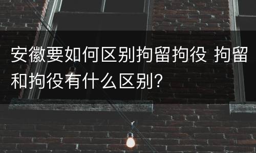 安徽要如何区别拘留拘役 拘留和拘役有什么区别?