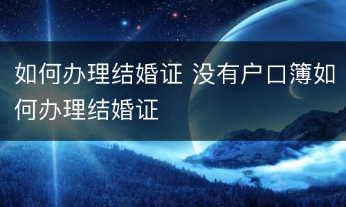 如何办理结婚证 没有户口簿如何办理结婚证