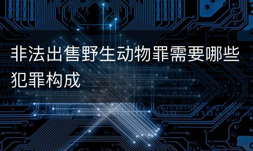 非法出售野生动物罪需要哪些犯罪构成