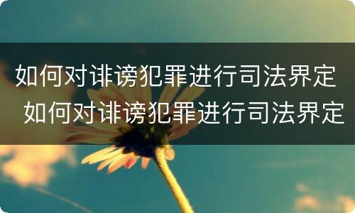 如何对诽谤犯罪进行司法界定 如何对诽谤犯罪进行司法界定呢