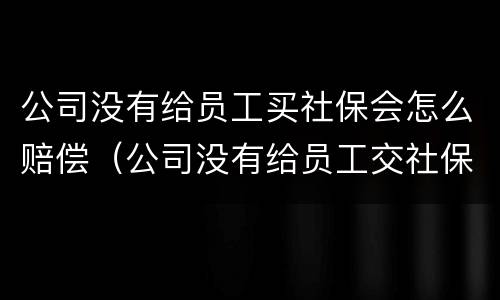 公司没有给员工买社保会怎么赔偿（公司没有给员工交社保可以要求赔偿吗）