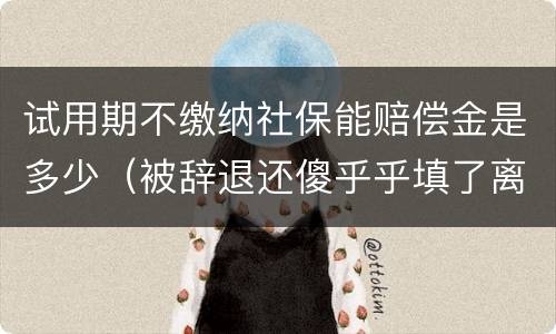 试用期不缴纳社保能赔偿金是多少（被辞退还傻乎乎填了离职证明）