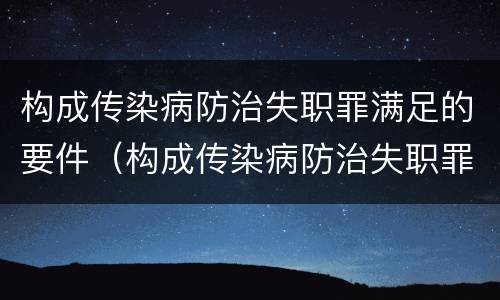 构成传染病防治失职罪满足的要件（构成传染病防治失职罪满足的要件是）