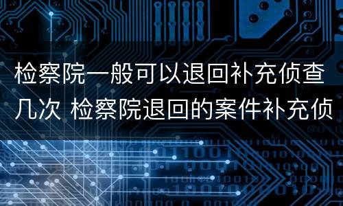 检察院一般可以退回补充侦查几次 检察院退回的案件补充侦查时限