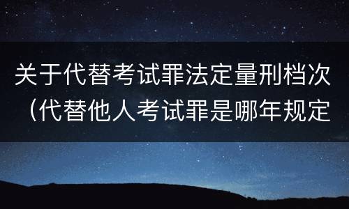 关于代替考试罪法定量刑档次（代替他人考试罪是哪年规定）