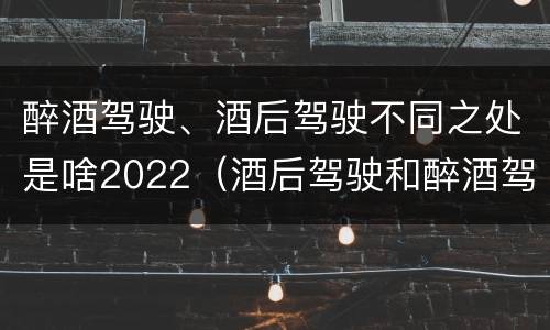 醉酒驾驶、酒后驾驶不同之处是啥2022（酒后驾驶和醉酒驾驶两个层次的划分依据）