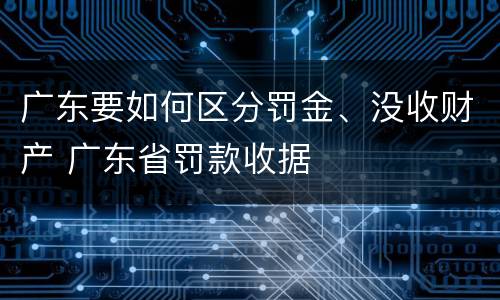 广东要如何区分罚金、没收财产 广东省罚款收据