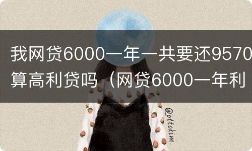 我网贷6000一年一共要还9570算高利贷吗（网贷6000一年利息1200合法吗）