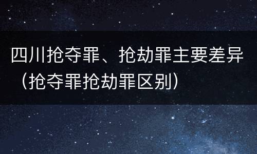 四川抢夺罪、抢劫罪主要差异（抢夺罪抢劫罪区别）