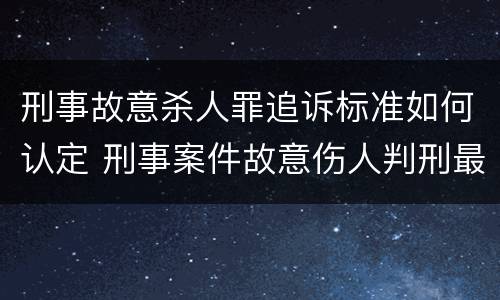 刑事故意杀人罪追诉标准如何认定 刑事案件故意伤人判刑最低标准
