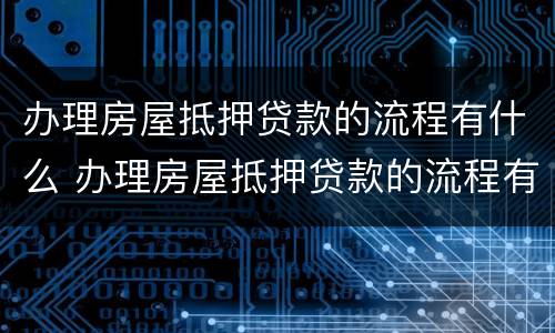 办理房屋抵押贷款的流程有什么 办理房屋抵押贷款的流程有什么规定