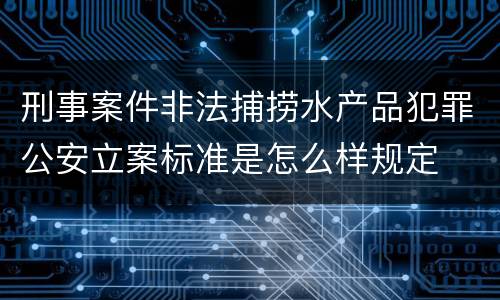 刑事案件非法捕捞水产品犯罪公安立案标准是怎么样规定