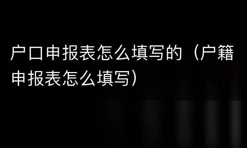 户口申报表怎么填写的（户籍申报表怎么填写）
