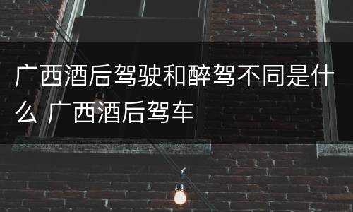 广西酒后驾驶和醉驾不同是什么 广西酒后驾车