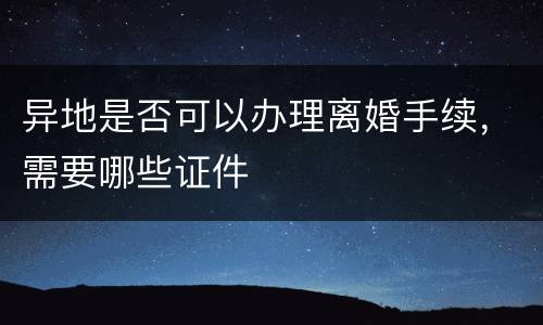 异地是否可以办理离婚手续，需要哪些证件