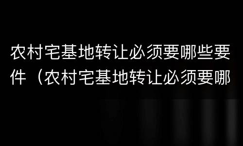 农村宅基地转让必须要哪些要件（农村宅基地转让必须要哪些要件和手续）