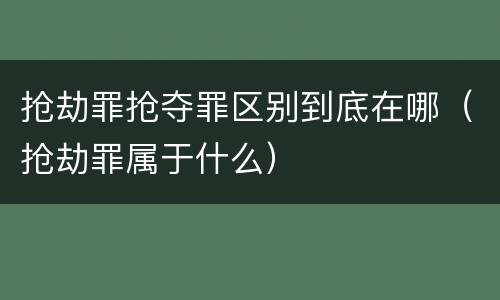 抢劫罪抢夺罪区别到底在哪（抢劫罪属于什么）