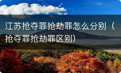 江苏抢夺罪抢劫罪怎么分别（抢夺罪抢劫罪区别）