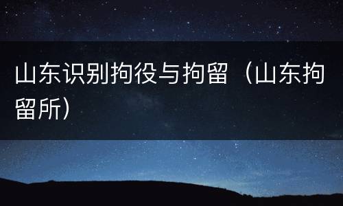 山东识别拘役与拘留（山东拘留所）