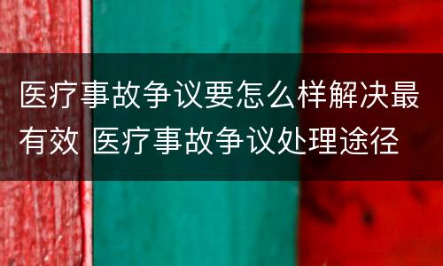 医疗事故争议要怎么样解决最有效 医疗事故争议处理途径