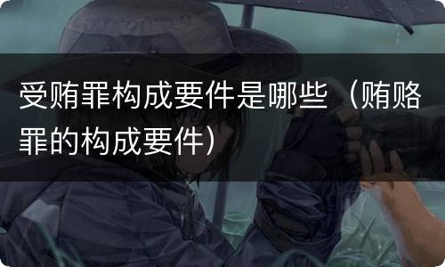 受贿罪构成要件是哪些（贿赂罪的构成要件）