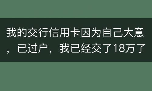 我的交行信用卡因为自己大意，已过户，我已经交了18万了
