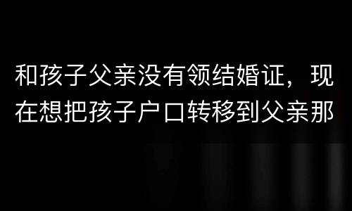 和孩子父亲没有领结婚证，现在想把孩子户口转移到父亲那里需要怎么做
