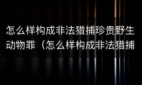 怎么样构成非法猎捕珍贵野生动物罪（怎么样构成非法猎捕珍贵野生动物罪呢）