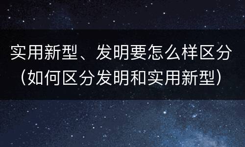 实用新型、发明要怎么样区分（如何区分发明和实用新型）